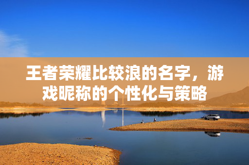 王者荣耀比较浪的名字，游戏昵称的个性化与策略