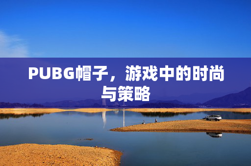 PUBG帽子，游戏中的时尚与策略