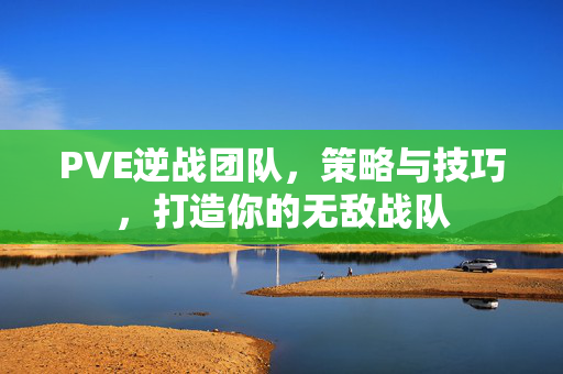 PVE逆战团队，策略与技巧，打造你的无敌战队