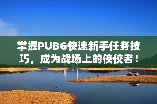 掌握PUBG快速新手任务技巧，成为战场上的佼佼者！
