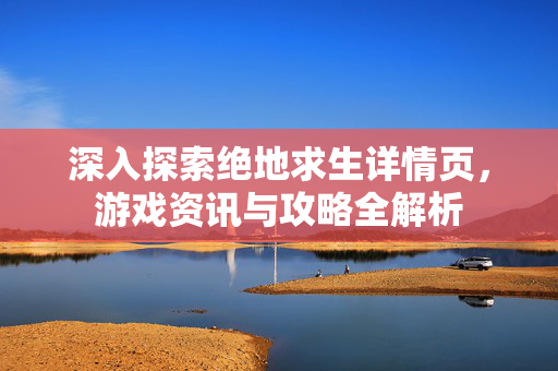 深入探索绝地求生详情页，游戏资讯与攻略全解析
