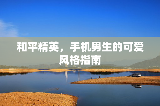 和平精英，手机男生的可爱风格指南