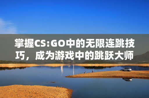 掌握CS:GO中的无限连跳技巧，成为游戏中的跳跃大师