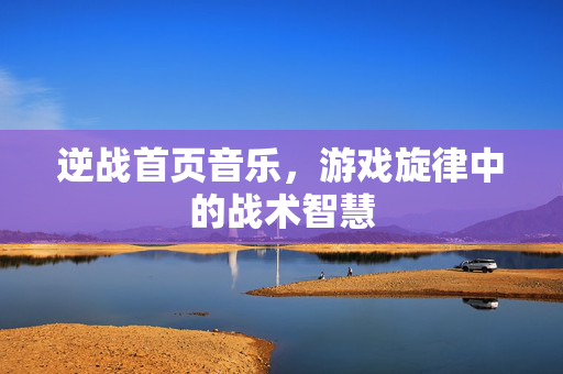 逆战首页音乐，游戏旋律中的战术智慧