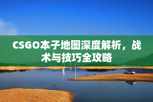 CSGO本子地图深度解析，战术与技巧全攻略