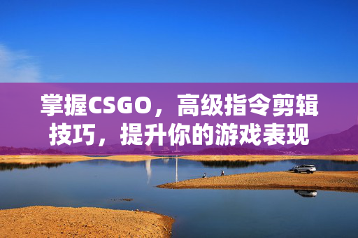 掌握CSGO，高级指令剪辑技巧，提升你的游戏表现