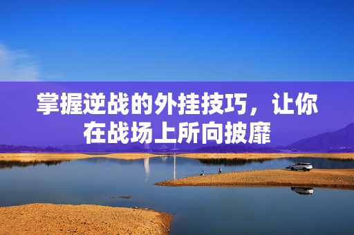 掌握逆战的外挂技巧，让你在战场上所向披靡