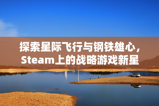 探索星际飞行与钢铁雄心，Steam上的战略游戏新星