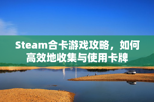 Steam合卡游戏攻略，如何高效地收集与使用卡牌