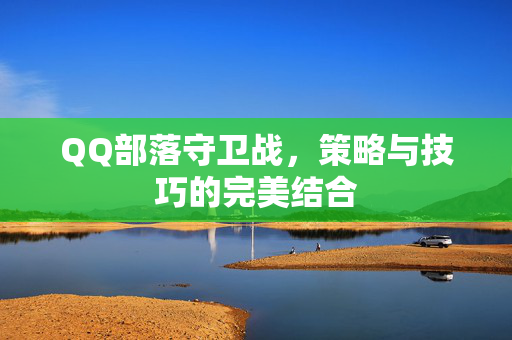 QQ部落守卫战，策略与技巧的完美结合