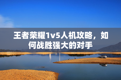 王者荣耀1v5人机攻略，如何战胜强大的对手