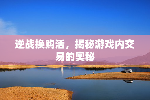 逆战换购活，揭秘游戏内交易的奥秘