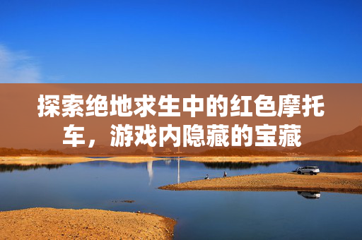 探索绝地求生中的红色摩托车，游戏内隐藏的宝藏