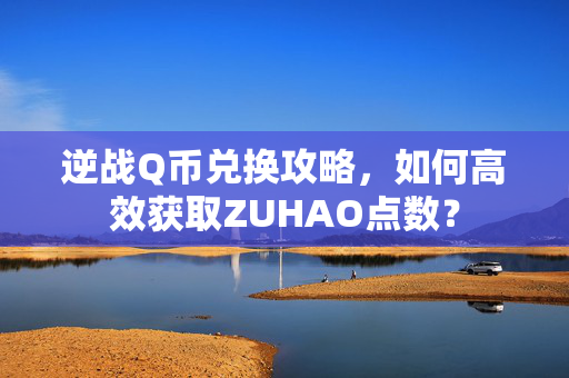 逆战Q币兑换攻略，如何高效获取ZUHAO点数？