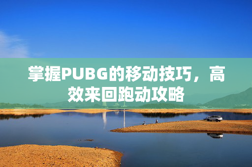掌握PUBG的移动技巧，高效来回跑动攻略