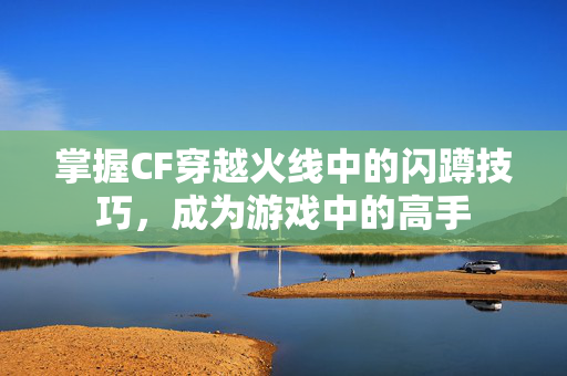 掌握CF穿越火线中的闪蹲技巧，成为游戏中的高手