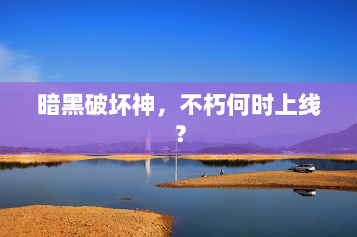 暗黑破坏神，不朽何时上线？