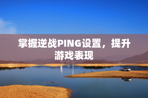 掌握逆战PING设置，提升游戏表现