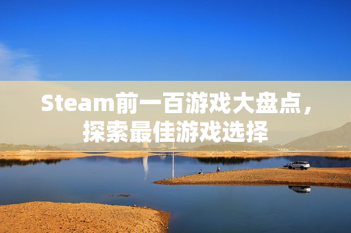 Steam前一百游戏大盘点，探索最佳游戏选择