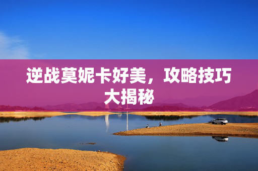逆战莫妮卡好美，攻略技巧大揭秘