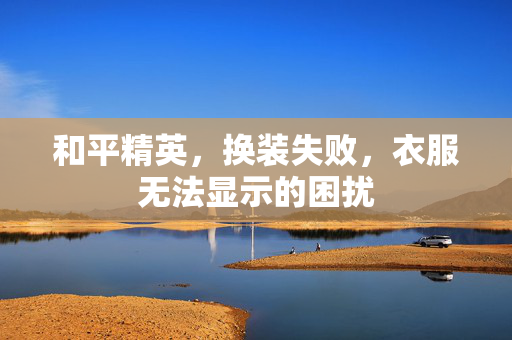 和平精英，换装失败，衣服无法显示的困扰