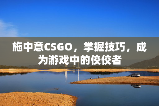 施中意CSGO，掌握技巧，成为游戏中的佼佼者