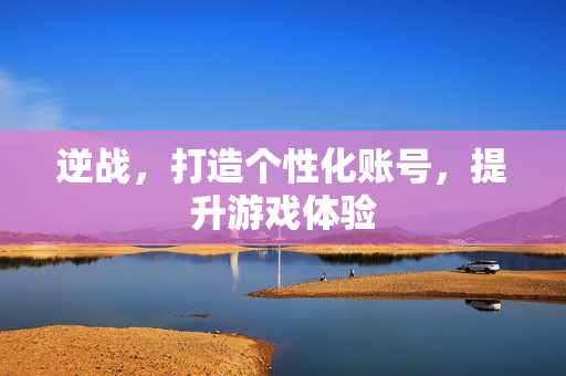 逆战，打造个性化账号，提升游戏体验
