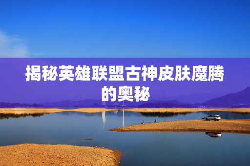 揭秘英雄联盟古神皮肤魔腾的奥秘