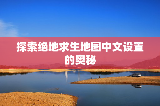 探索绝地求生地图中文设置的奥秘