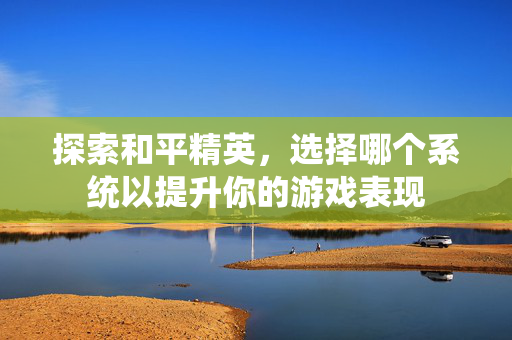 探索和平精英，选择哪个系统以提升你的游戏表现