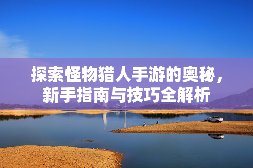 探索怪物猎人手游的奥秘，新手指南与技巧全解析