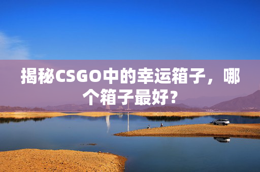 揭秘CSGO中的幸运箱子，哪个箱子最好？