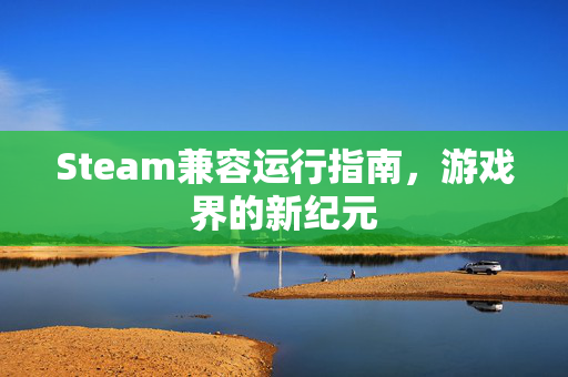 Steam兼容运行指南，游戏界的新纪元
