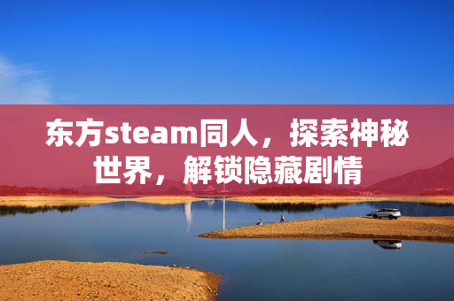 东方steam同人，探索神秘世界，解锁隐藏剧情