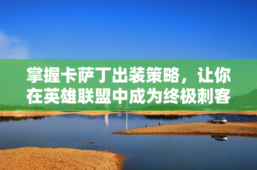 掌握卡萨丁出装策略，让你在英雄联盟中成为终极刺客