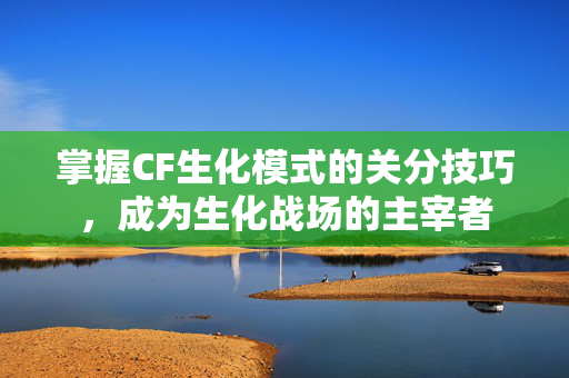 掌握CF生化模式的关分技巧，成为生化战场的主宰者