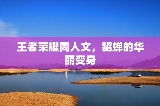 王者荣耀同人文，貂蝉的华丽变身