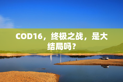 COD16，终极之战，是大结局吗？