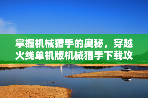 掌握机械猎手的奥秘，穿越火线单机版机械猎手下载攻略