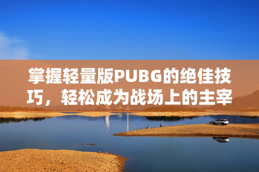 掌握轻量版PUBG的绝佳技巧，轻松成为战场上的主宰