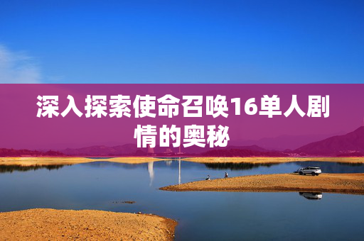 深入探索使命召唤16单人剧情的奥秘