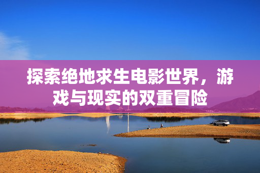 探索绝地求生电影世界，游戏与现实的双重冒险