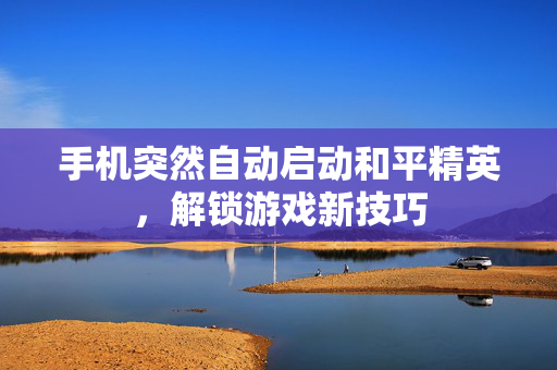 手机突然自动启动和平精英，解锁游戏新技巧