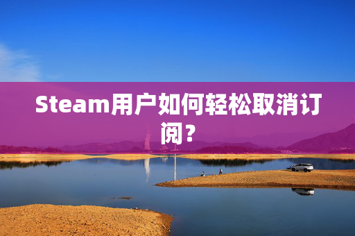 Steam用户如何轻松取消订阅？