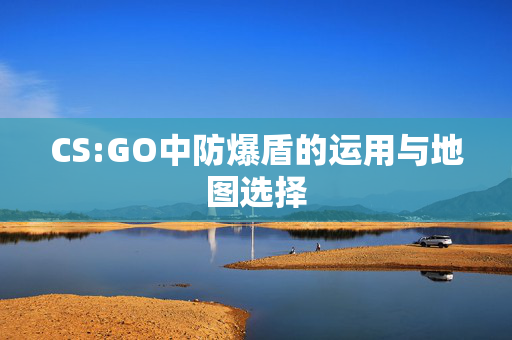 CS:GO中防爆盾的运用与地图选择