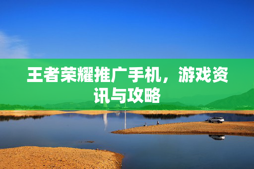 王者荣耀推广手机，游戏资讯与攻略