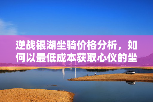 逆战银湖坐骑价格分析，如何以最低成本获取心仪的坐骑