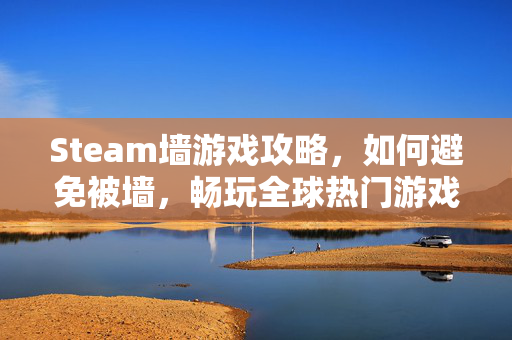 Steam墙游戏攻略，如何避免被墙，畅玩全球热门游戏