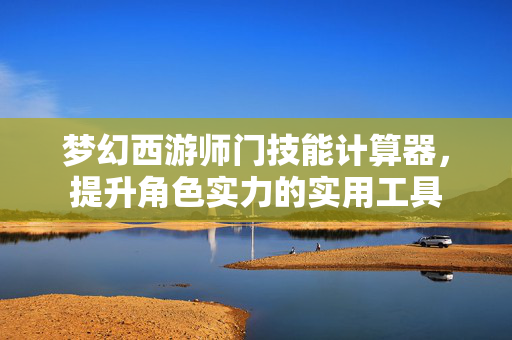 梦幻西游师门技能计算器，提升角色实力的实用工具