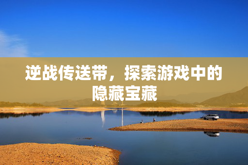 逆战传送带，探索游戏中的隐藏宝藏